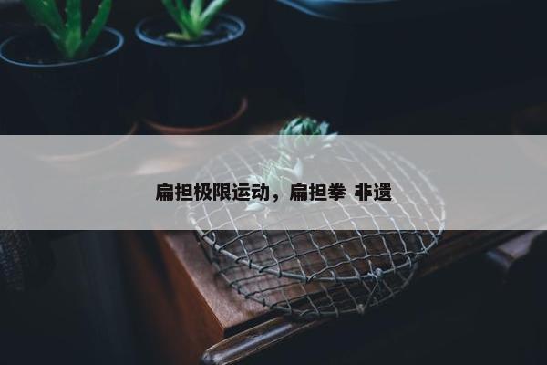 扁担极限运动，扁担拳 非遗