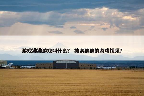 游戏狒狒游戏叫什么？ 搜索狒狒的游戏视频？