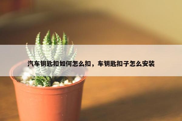 汽车钥匙扣如何怎么扣，车钥匙扣子怎么安装