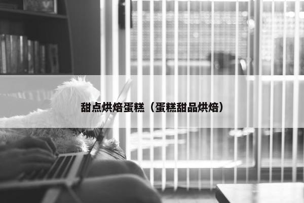 甜点烘焙蛋糕（蛋糕甜品烘焙）