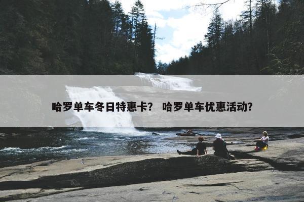 哈罗单车冬日特惠卡？ 哈罗单车优惠活动？