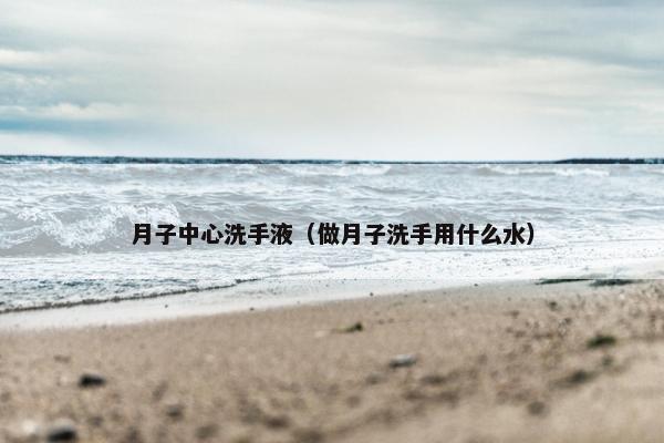 月子中心洗手液（做月子洗手用什么水）