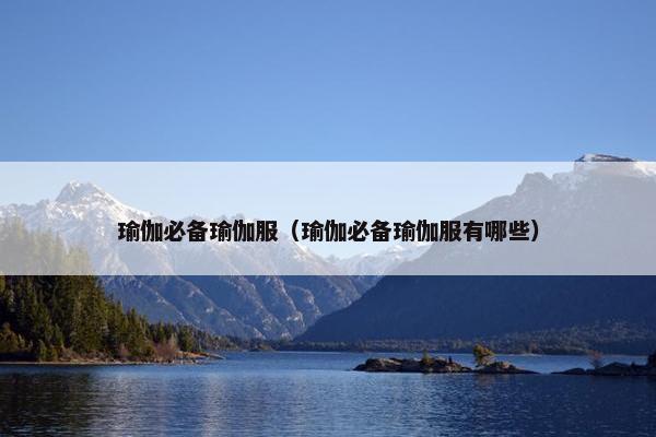 瑜伽必备瑜伽服（瑜伽必备瑜伽服有哪些）