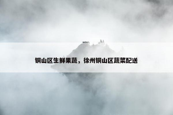 铜山区生鲜果蔬，徐州铜山区蔬菜配送