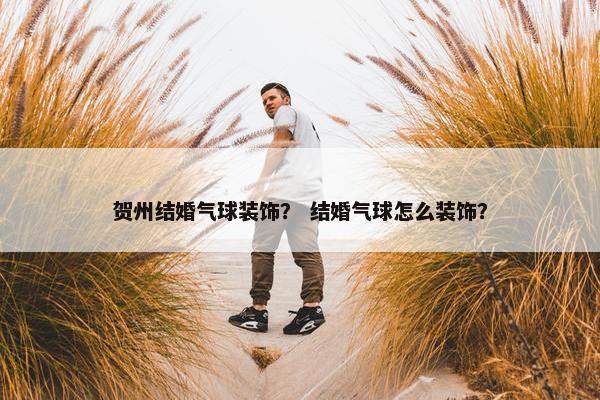 贺州结婚气球装饰？ 结婚气球怎么装饰？