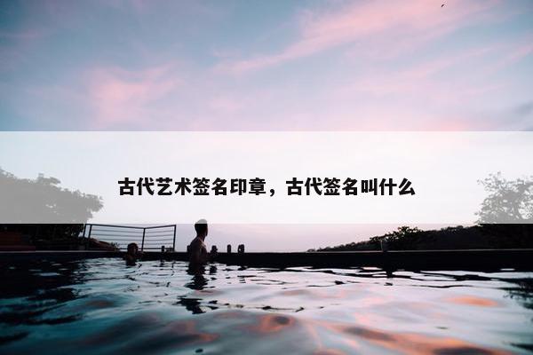 古代艺术签名印章，古代签名叫什么