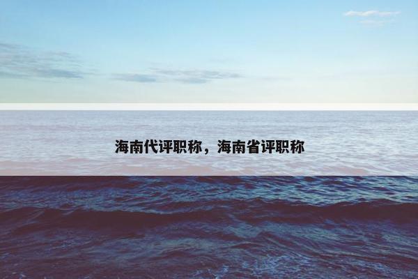 海南代评职称，海南省评职称