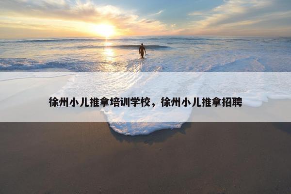 徐州小儿推拿培训学校，徐州小儿推拿招聘