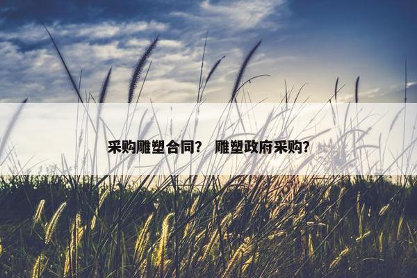 采购雕塑合同？ 雕塑政府采购？