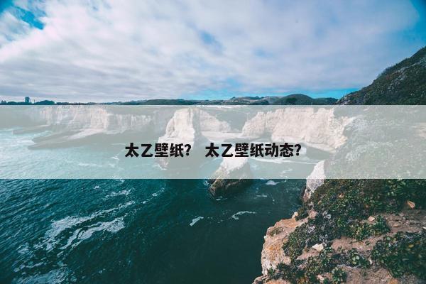 太乙壁纸？ 太乙壁纸动态？