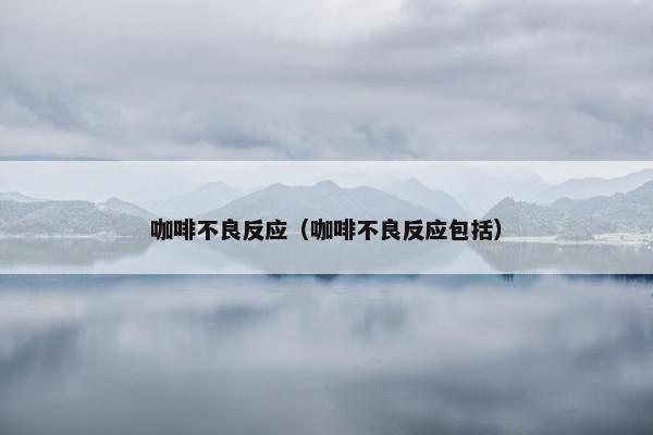 咖啡不良反应（咖啡不良反应包括）