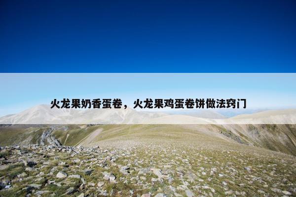 火龙果奶香蛋卷，火龙果鸡蛋卷饼做法窍门
