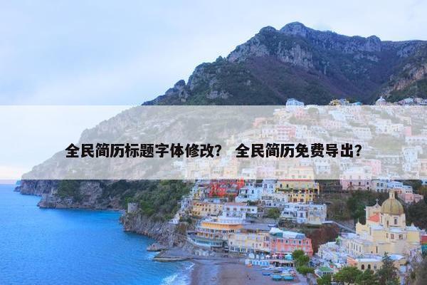 全民简历标题字体修改？ 全民简历免费导出？