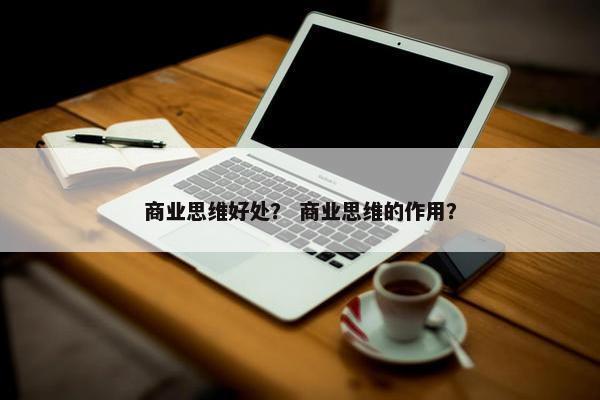 商业思维好处？ 商业思维的作用？
