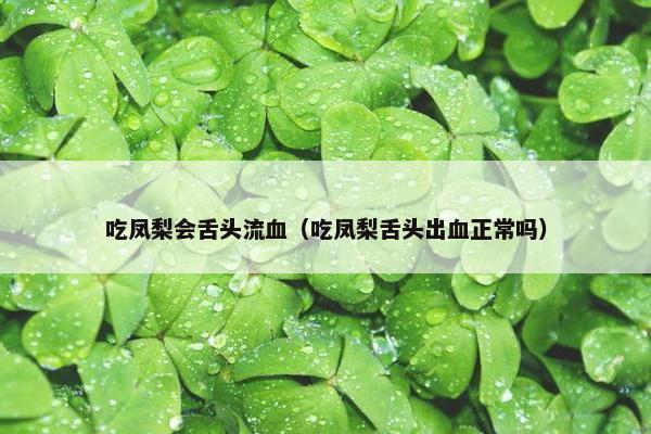 吃凤梨会舌头流血（吃凤梨舌头出血正常吗）