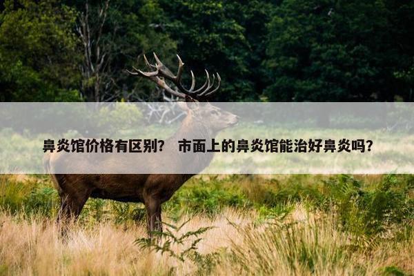 鼻炎馆价格有区别？ 市面上的鼻炎馆能治好鼻炎吗？