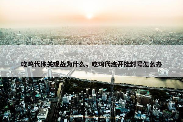 吃鸡代练关观战为什么，吃鸡代练开挂封号怎么办