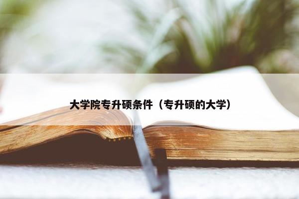 大学院专升硕条件（专升硕的大学）
