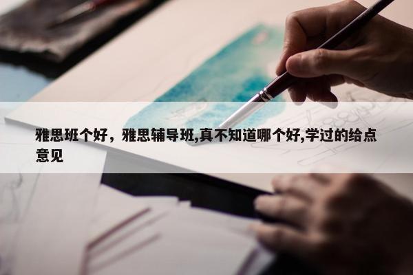 雅思班个好，雅思辅导班,真不知道哪个好,学过的给点意见