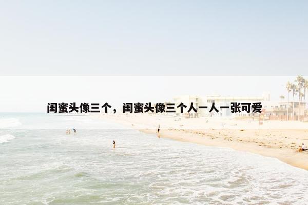 闺蜜头像三个，闺蜜头像三个人一人一张可爱