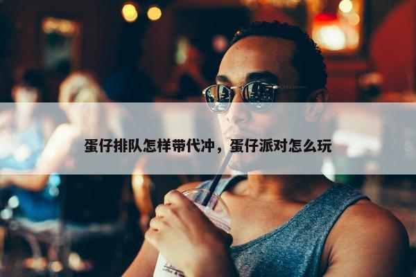 蛋仔排队怎样带代冲，蛋仔派对怎么玩