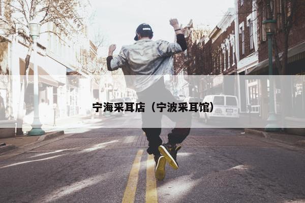 宁海采耳店（宁波采耳馆）