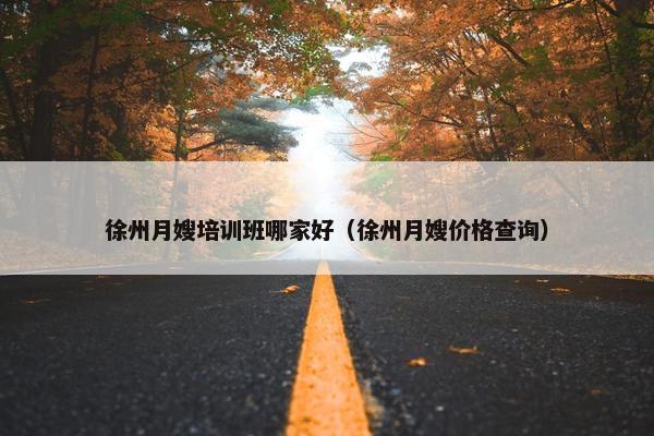 徐州月嫂培训班哪家好（徐州月嫂价格查询）