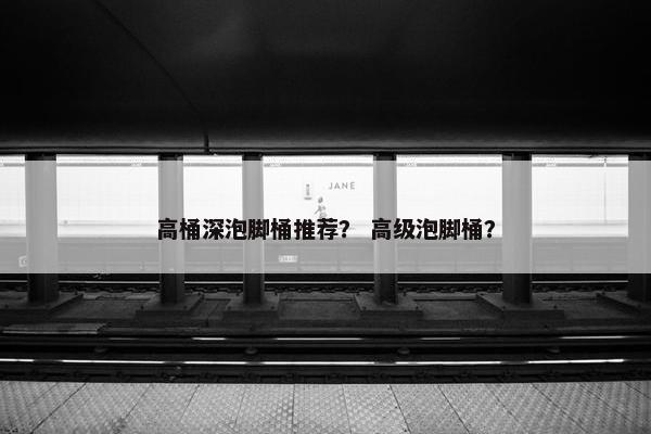 高桶深泡脚桶推荐？ 高级泡脚桶？