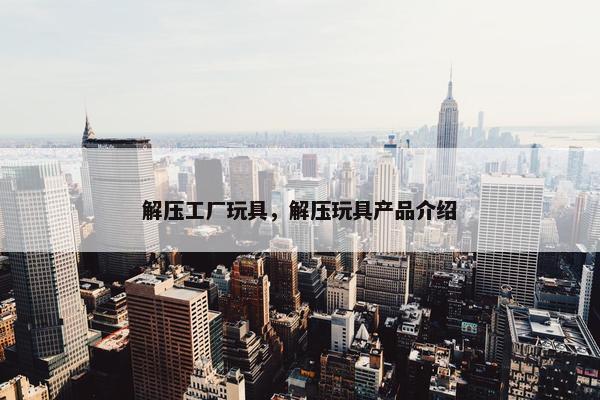 解压工厂玩具，解压玩具产品介绍