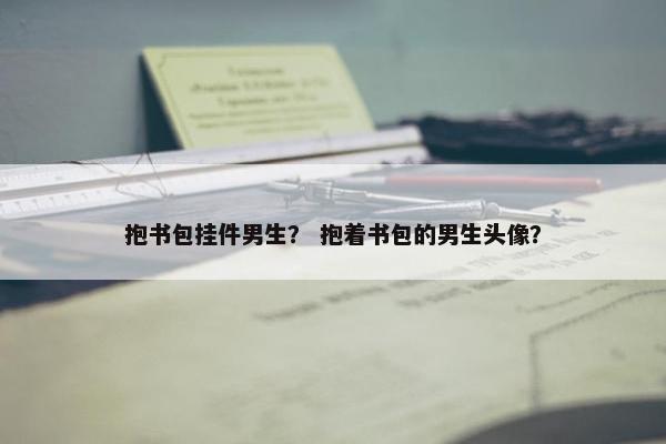 抱书包挂件男生？ 抱着书包的男生头像？