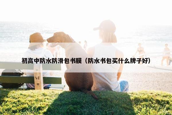 初高中防水防滑包书膜（防水书包买什么牌子好）