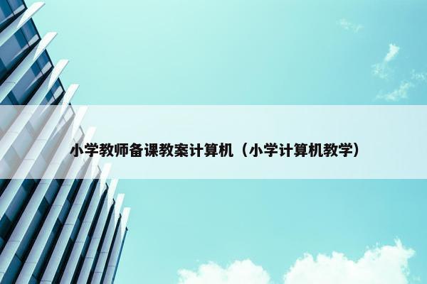 小学教师备课教案计算机（小学计算机教学）