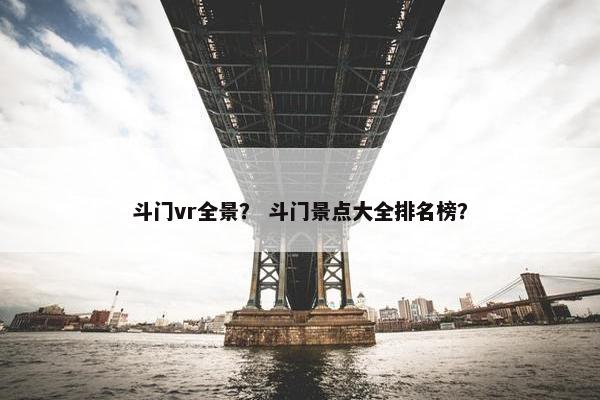 斗门vr全景？ 斗门景点大全排名榜？