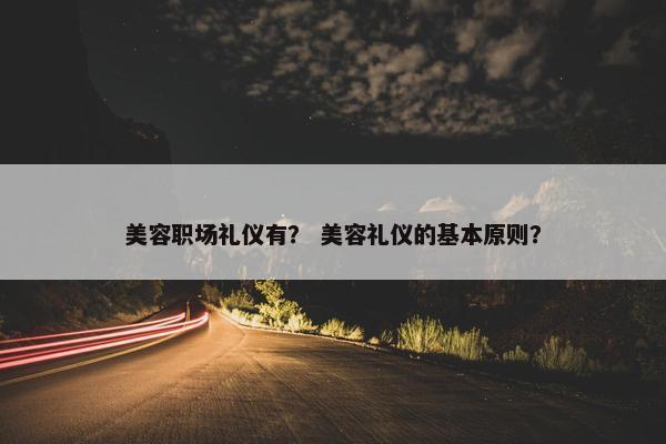 美容职场礼仪有？ 美容礼仪的基本原则？