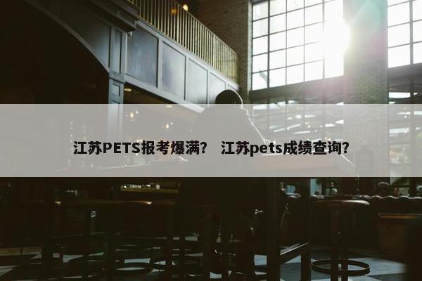 江苏PETS报考爆满？ 江苏pets成绩查询？