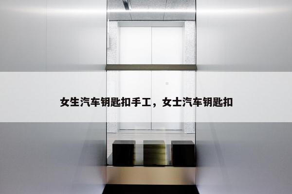 女生汽车钥匙扣手工，女士汽车钥匙扣