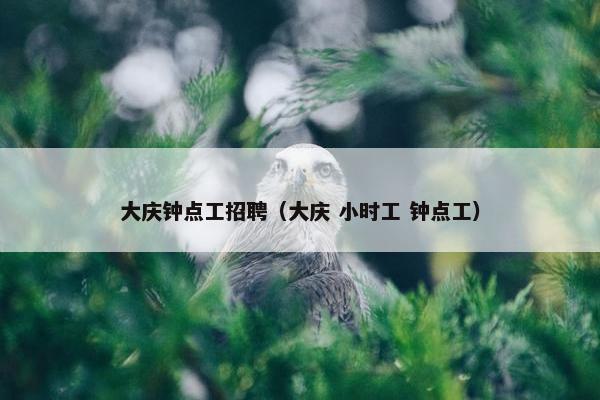 大庆钟点工招聘（大庆 小时工 钟点工）
