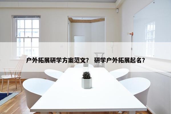 户外拓展研学方案范文？ 研学户外拓展起名？