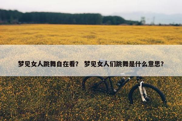梦见女人跳舞自在看？ 梦见女人们跳舞是什么意思？
