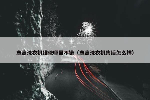 志高洗衣机维修哪里不错（志高洗衣机售后怎么样）