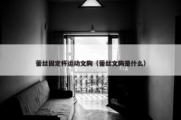 蕾丝固定杯运动文胸（蕾丝文胸是什么）