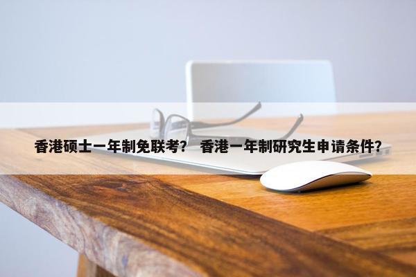 香港硕士一年制免联考？ 香港一年制研究生申请条件？