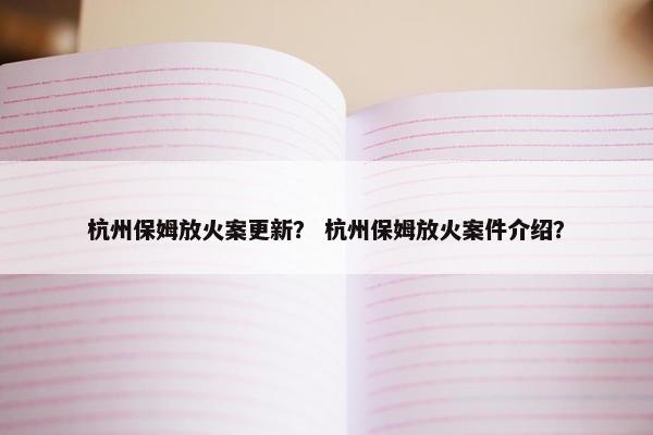 杭州保姆放火案更新？ 杭州保姆放火案件介绍？
