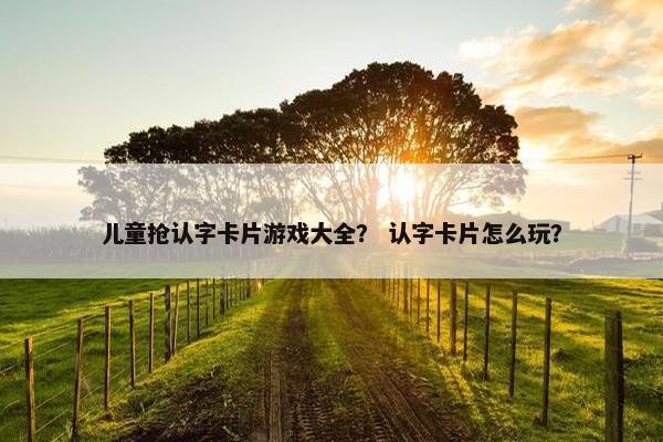 儿童抢认字卡片游戏大全？ 认字卡片怎么玩？