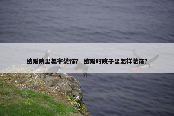 结婚院里美字装饰？ 结婚时院子里怎样装饰？