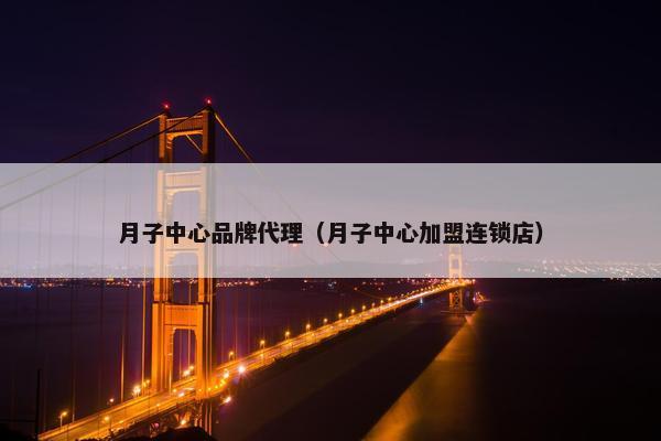 月子中心品牌代理（月子中心加盟连锁店）