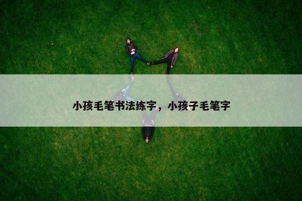 小孩毛笔书法练字，小孩子毛笔字