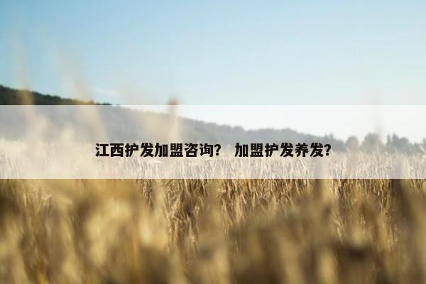 江西护发加盟咨询？ 加盟护发养发？