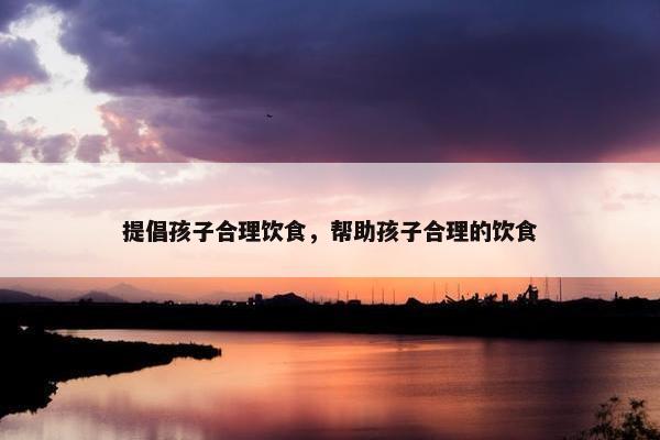 提倡孩子合理饮食，帮助孩子合理的饮食