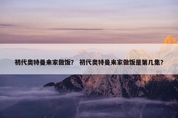 初代奥特曼来家做饭？ 初代奥特曼来家做饭是第几集？